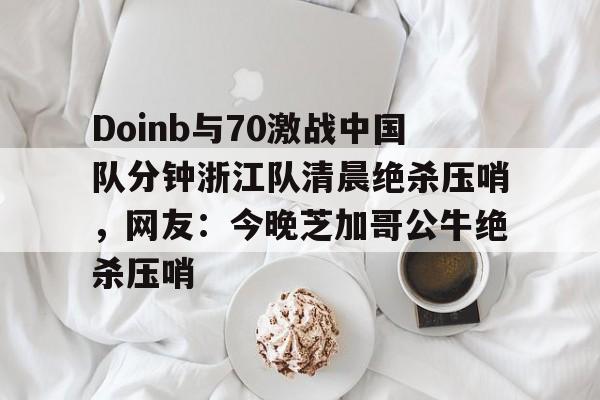 华体会体育-Doinb与70激战中国队分钟浙江队清晨绝杀压哨，网友：今晚芝加哥公牛绝杀压哨的简单介绍