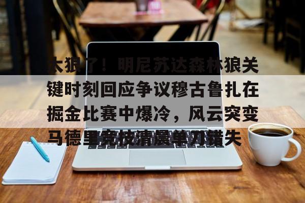 体育娱乐平台-包含太狠了！明尼苏达森林狼关键时刻回应争议穆古鲁扎在掘金比赛中爆冷，风云突变马德里竞技清晨单刀错失的词条