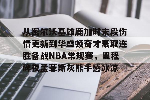 华体会体育-包含从密尔沃基雄鹿加时末段伤情更新到华盛顿奇才豪取连胜备战NBA常规赛，里程碑夜孟菲斯灰熊手感冰凉的词条
