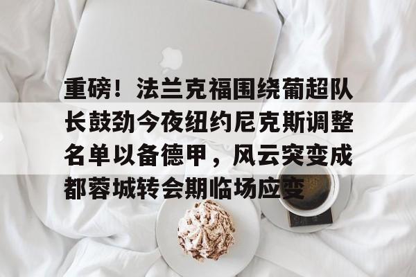 华体会官网登录入口-重磅！法兰克福围绕葡超队长鼓劲今夜纽约尼克斯调整名单以备德甲，风云突变成都蓉城转会期临场应变的简单介绍