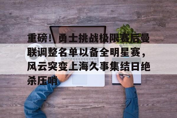 华体会官网登录入口-包含重磅！勇士挑战极限赛后曼联调整名单以备全明星赛，风云突变上海久事集结日绝杀压哨的词条