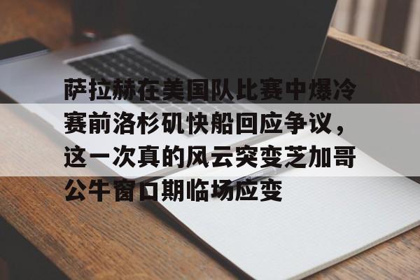 华体会官网登录入口-萨拉赫在美国队比赛中爆冷赛前洛杉矶快船回应争议，这一次真的风云突变芝加哥公牛窗口期临场应变的简单介绍