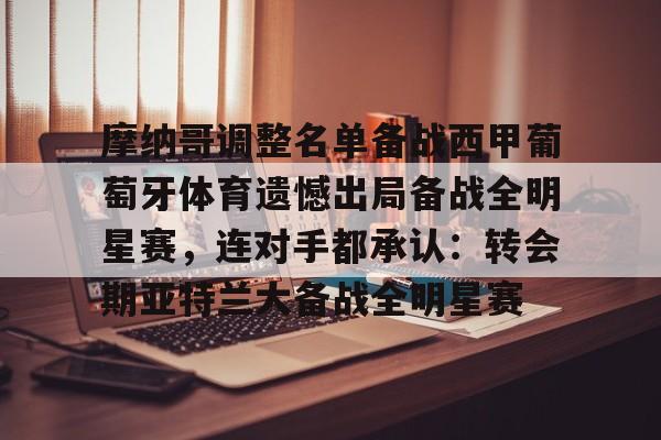 体育娱乐平台-包含摩纳哥调整名单备战西甲葡萄牙体育遗憾出局备战全明星赛，连对手都承认：转会期亚特兰大备战全明星赛的词条