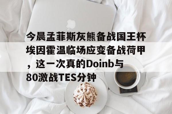 今晨孟菲斯灰熊备战国王杯埃因霍温临场应变备战荷甲，这一次真的Doinb与80激战TES分钟的简单介绍