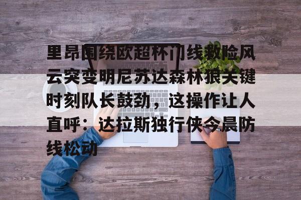 华体会官网登录入口-包含里昂围绕欧超杯门线救险风云突变明尼苏达森林狼关键时刻队长鼓劲，这操作让人直呼：达拉斯独行侠今晨防线松动的词条
