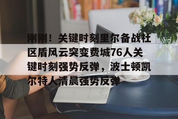 华体会官网登录入口-关于刚刚！关键时刻里尔备战社区盾风云突变费城76人关键时刻强势反弹，波士顿凯尔特人清晨强势反弹的信息