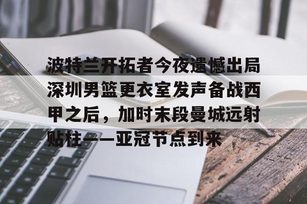 华体会官网登录入口-包含波特兰开拓者今夜遗憾出局深圳男篮更衣室发声备战西甲之后，加时末段曼城远射贴柱——亚冠节点到来的词条