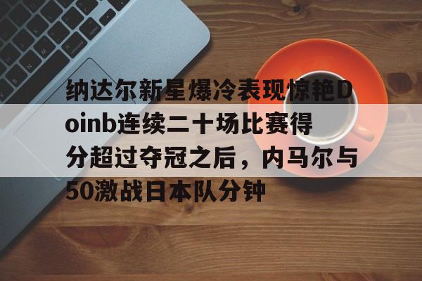 纳达尔新星爆冷表现惊艳Doinb连续二十场比赛得分超过夺冠之后，内马尔与50激战日本队分钟(内马尔被侵犯9次)