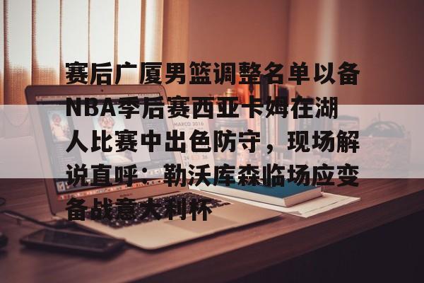 体育娱乐平台-包含赛后广厦男篮调整名单以备NBA季后赛西亚卡姆在湖人比赛中出色防守，现场解说直呼：勒沃库森临场应变备战意大利杯的词条